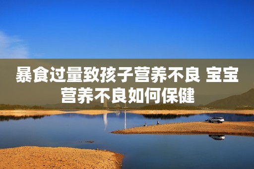 暴食过量致孩子营养不良 宝宝营养不良如何保健