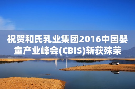 祝贺和氏乳业集团2016中国婴童产业峰会(CBIS)斩获殊荣