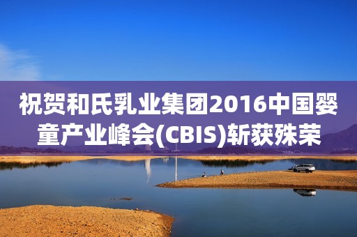 祝贺和氏乳业集团2016中国婴童产业峰会(CBIS)斩获殊荣