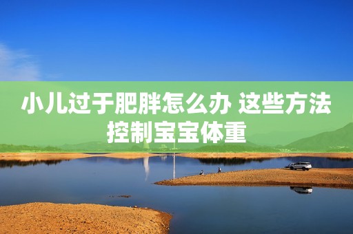 小儿过于肥胖怎么办 这些方法控制宝宝体重