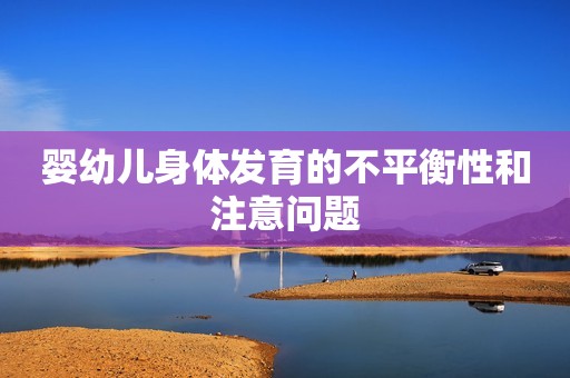 婴幼儿身体发育的不平衡性和注意问题