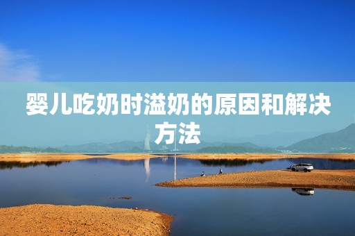 婴儿吃奶时溢奶的原因和解决方法