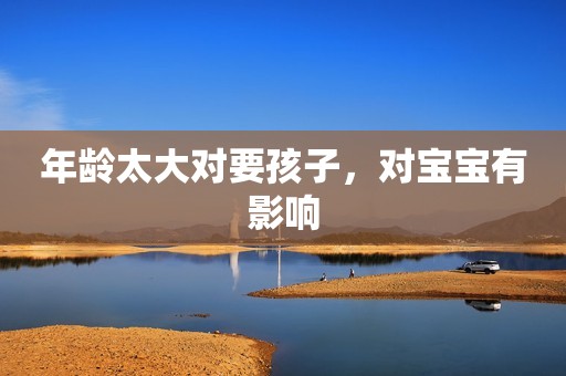 年龄太大对要孩子，对宝宝有影响
