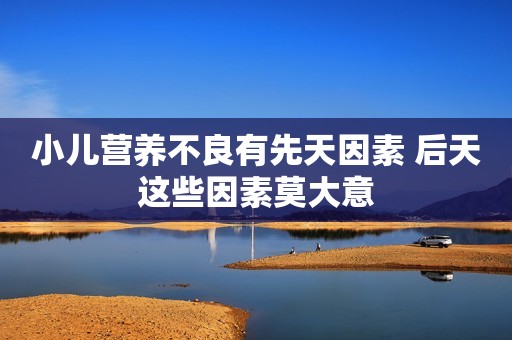 小儿营养不良有先天因素 后天这些因素莫大意
