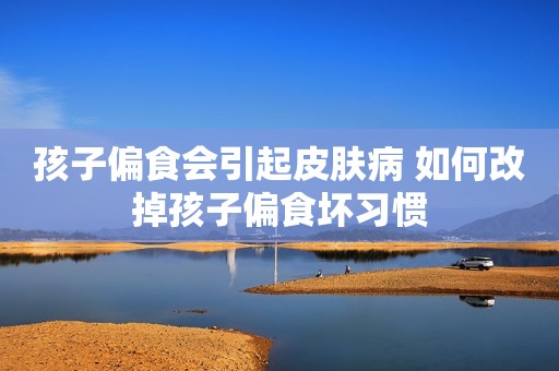 孩子偏食会引起皮肤病 如何改掉孩子偏食坏习惯