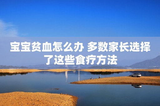 宝宝贫血怎么办 多数家长选择了这些食疗方法
