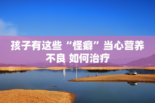 孩子有这些“怪癖”当心营养不良 如何治疗