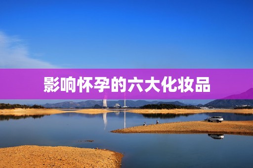影响怀孕的六大化妆品