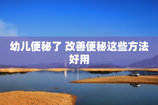 幼儿便秘了 改善便秘这些方法好用