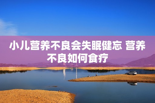 小儿营养不良会失眠健忘 营养不良如何食疗