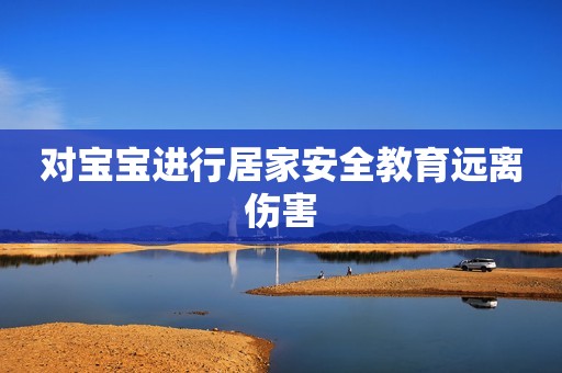 对宝宝进行居家安全教育远离伤害