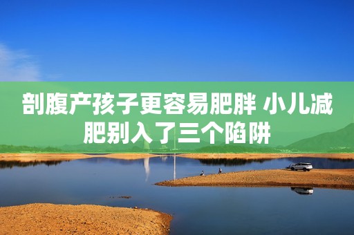 剖腹产孩子更容易肥胖 小儿减肥别入了三个陷阱