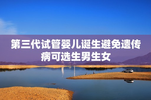 第三代试管婴儿诞生避免遗传病可选生男生女