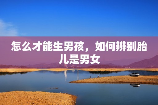 怎么才能生男孩，如何辨别胎儿是男女