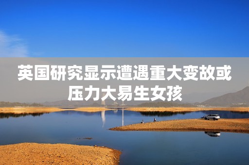 英国研究显示遭遇重大变故或压力大易生女孩