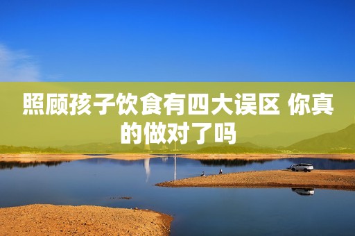 照顾孩子饮食有四大误区 你真的做对了吗
