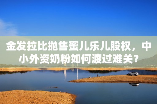 详细阅读:金发拉比抛售蜜儿乐儿股权,中小外资奶粉如何渡过难关? 金发拉比抛售蜜儿乐儿股权,中小外资奶粉如何渡过难关?