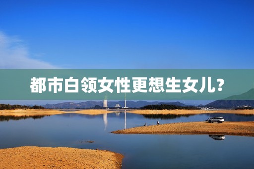 都市白领女性更想生女儿？