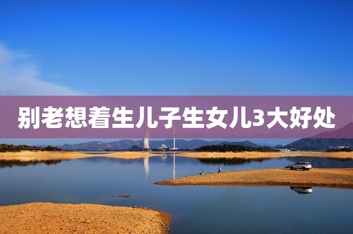 别老想着生儿子生女儿3大好处