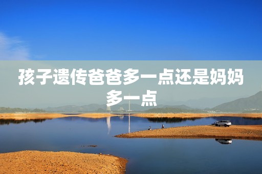 孩子遗传爸爸多一点还是妈妈多一点