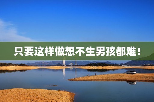 只要这样做想不生男孩都难！