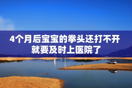4个月后宝宝的拳头还打不开 就要及时上医院了