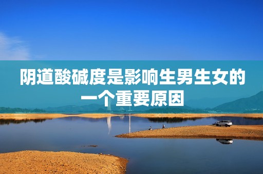 阴道酸碱度是影响生男生女的一个重要原因