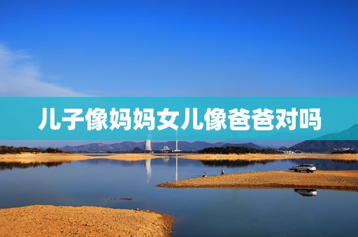 儿子像妈妈女儿像爸爸对吗