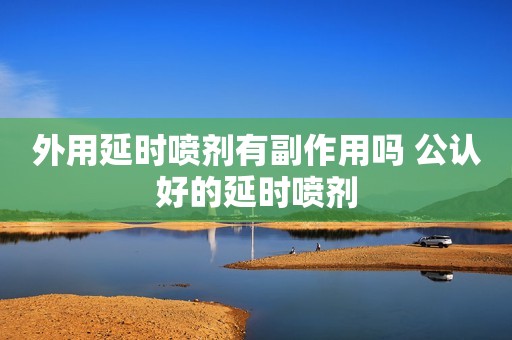 外用延时喷剂有副作用吗 公认好的延时喷剂