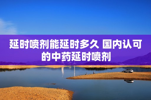 延时喷剂能延时多久 国内认可的中药延时喷剂