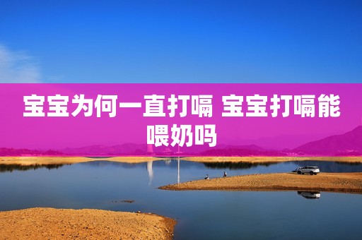 宝宝为何一直打嗝 宝宝打嗝能喂奶吗