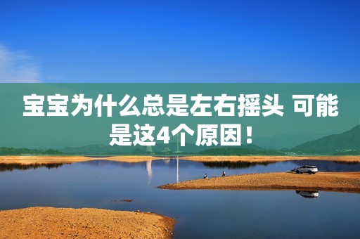 宝宝为什么总是左右摇头 可能是这4个原因！