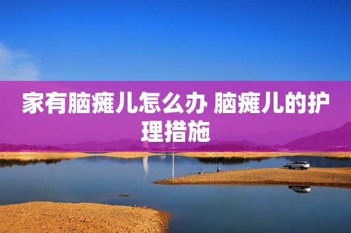 家有脑瘫儿怎么办 脑瘫儿的护理措施