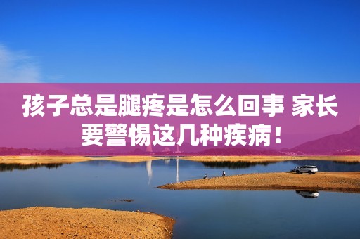 详细阅读:孩子总是腿疼是怎么回事 家长要警惕这几种疾病! 孩子总是腿疼是怎么回事 家长要警惕这几种疾病!