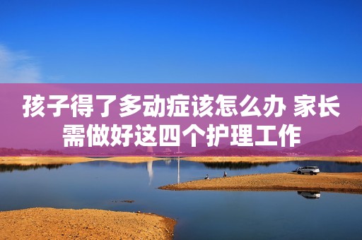 孩子得了多动症该怎么办 家长需做好这四个护理工作
