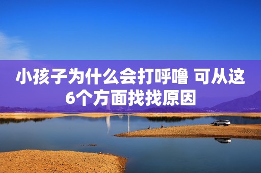 小孩子为什么会打呼噜 可从这6个方面找找原因