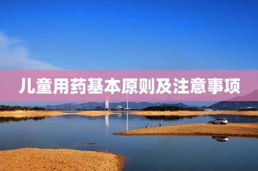 儿童用药基本原则及注意事项