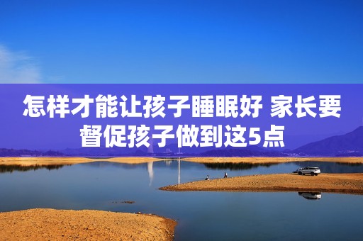 怎样才能让孩子睡眠好 家长要督促孩子做到这5点