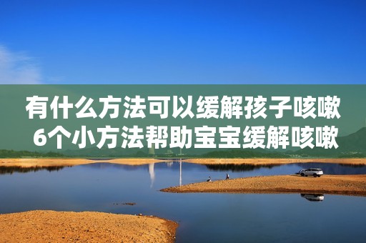 详细阅读:有什么方法可以缓解孩子咳嗽 6个小方法帮助宝宝缓解咳嗽 有什么方法可以缓解孩子咳嗽 6个小方法帮助宝宝缓解咳嗽
