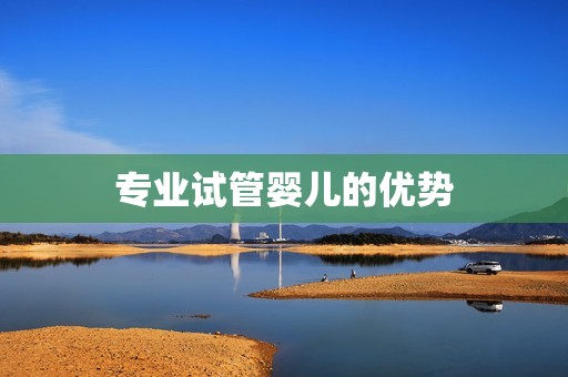专业试管婴儿的优势