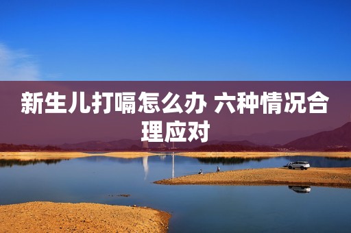 新生儿打嗝怎么办 六种情况合理应对