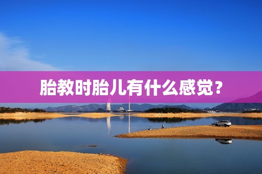 胎教时胎儿有什么感觉？