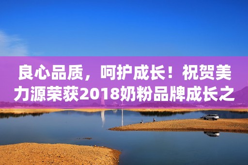 良心品质，呵护成长！祝贺美力源荣获2018奶粉品牌成长之星Top20