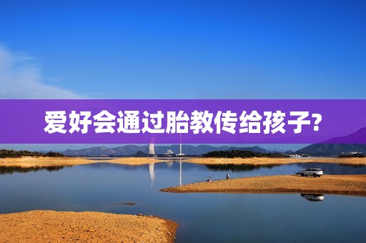 爱好会通过胎教传给孩子?