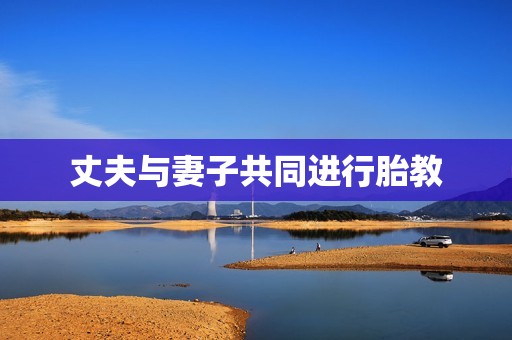 丈夫与妻子共同进行胎教