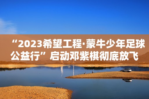 “2023希望工程·蒙牛少年足球公益行”启动邓紫棋彻底放飞自我了？穿比基尼出镜秀身材，身高160比例却很优越，身材真带感