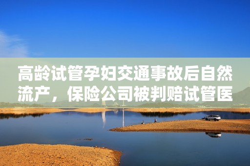高龄试管孕妇交通事故后自然流产，保险公司被判赔试管医疗费