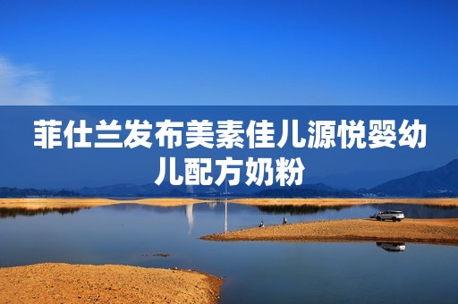 菲仕兰发布美素佳儿源悦婴幼儿配方奶粉