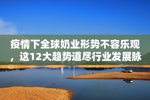 疫情下全球奶业形势不容乐观，这12大趋势道尽行业发展脉搏！