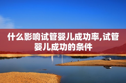 什么影响试管婴儿成功率,试管婴儿成功的条件
